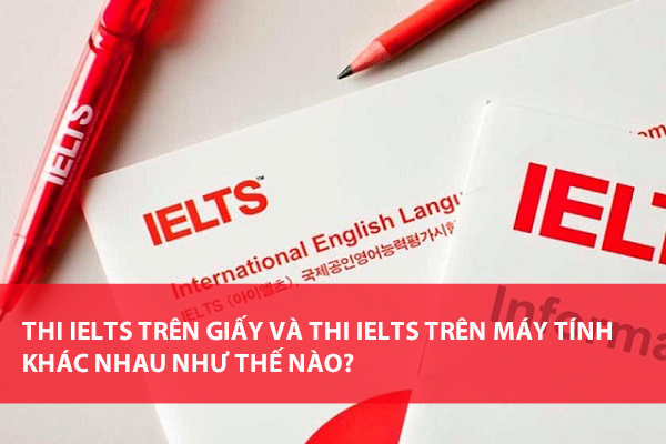 Thi IELTS trên máy tính và trên giấy khác nhau thế nào? Thi IELTS trên máy tính và trên giấy khác nhau thế nào?
