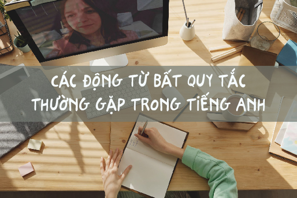Bảng động từ bất quy tắc tiếng Anh thường gặp Bảng động từ bất quy tắc tiếng Anh thường gặp
