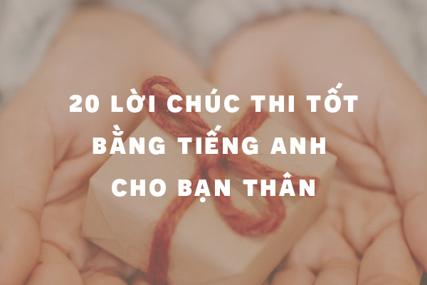 20 lời chúc thi tốt bằng tiếng Anh ngắn gọn cho bạn thân 20 lời chúc thi tốt bằng tiếng Anh ngắn gọn cho bạn thân