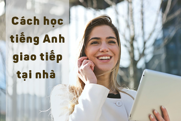 Cách học tiếng Anh giao tiếp hiệu quả tại nhà Cách học tiếng Anh giao tiếp hiệu quả tại nhà